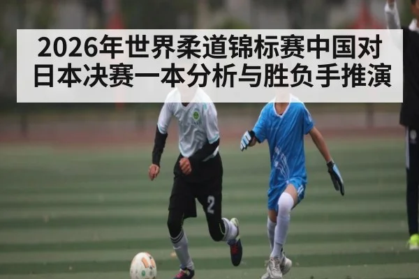 2026年世界柔道锦标赛中国对日本决赛一本分析与胜负手推演 | ManguanSports