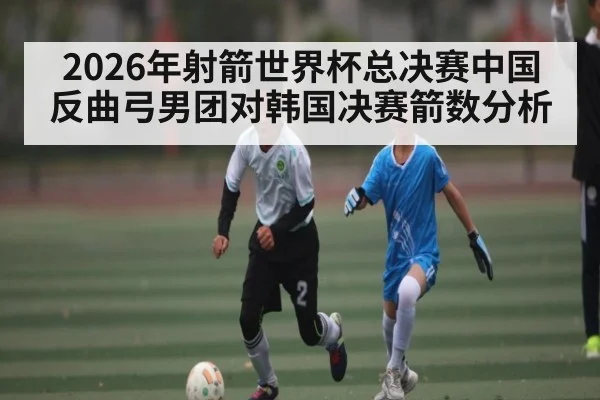 2026年射箭世界杯总决赛中国反曲弓男团对韩国决赛箭数分析 | ManguanSports