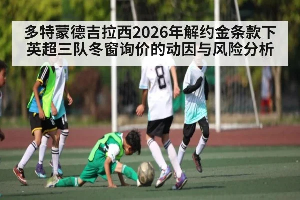 多特蒙德吉拉西2026年解约金条款下英超三队冬窗询价的动因与风险分析（ManguanSports）