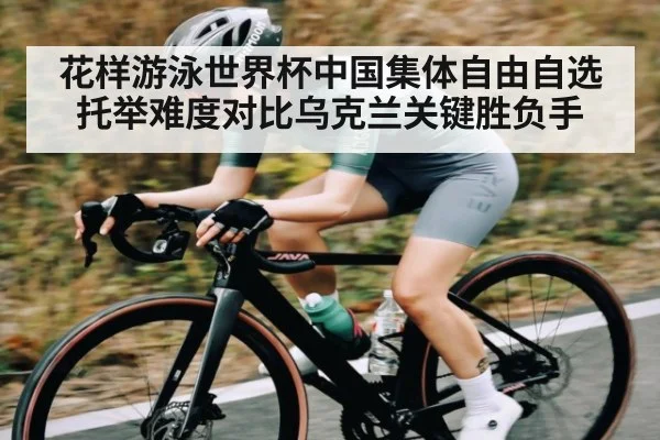花样游泳世界杯中国集体自由自选托举难度对比乌克兰关键胜负手（ManguanSports）